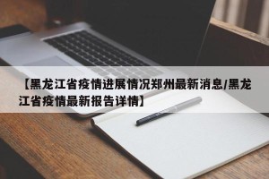 【黑龙江省疫情进展情况郑州最新消息/黑龙江省疫情最新报告详情】