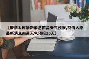 【疫情太原最新消息南昌天气预报,疫情太原最新消息南昌天气预报15天】