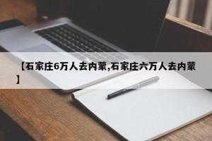 【石家庄6万人去内蒙,石家庄六万人去内蒙】