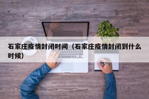 石家庄疫情封闭时间（石家庄疫情封闭到什么时候）