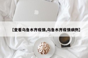 【查看乌鲁木齐疫情,乌鲁木齐疫情病例】