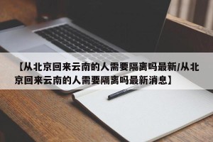 【从北京回来云南的人需要隔离吗最新/从北京回来云南的人需要隔离吗最新消息】