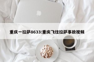 重庆一拉萨8633:重庆飞往拉萨事故视频