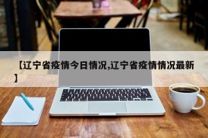 【辽宁省疫情今日情况,辽宁省疫情情况最新】