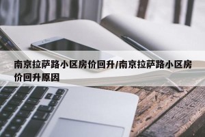 南京拉萨路小区房价回升/南京拉萨路小区房价回升原因
