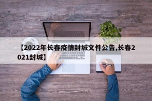 【2022年长春疫情封城文件公告,长春2021封城】