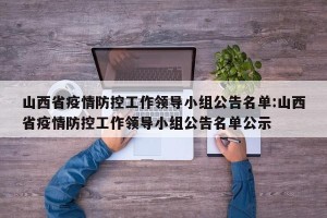 山西省疫情防控工作领导小组公告名单:山西省疫情防控工作领导小组公告名单公示