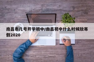 南昌市几号开学初中/南昌初中什么时候放寒假2020