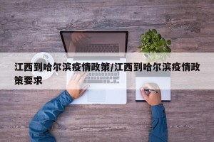 江西到哈尔滨疫情政策/江西到哈尔滨疫情政策要求