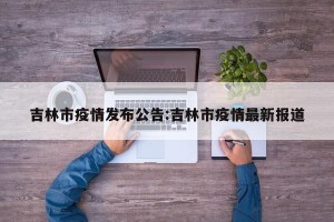 吉林市疫情发布公告:吉林市疫情最新报道