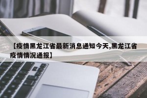 【疫情黑龙江省最新消息通知今天,黑龙江省疫情情况通报】