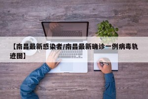 【南昌最新感染者/南昌最新确诊一例病毒轨迹图】