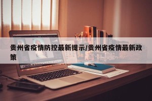 贵州省疫情防控最新提示/贵州省疫情最新政策