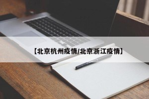 【北京杭州疫情/北京浙江疫情】