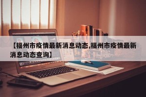 【福州市疫情最新消息动态,福州市疫情最新消息动态查询】