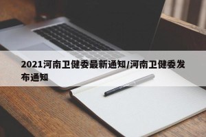 2021河南卫健委最新通知/河南卫健委发布通知