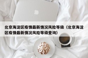 北京海淀区疫情最新情况风险等级（北京海淀区疫情最新情况风险等级查询）