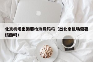 北京机场出港要检测绿码吗（出北京机场需要核酸吗）