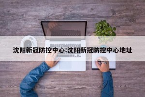 沈阳新冠防控中心:沈阳新冠防控中心地址
