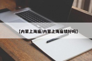 【内蒙上海庙/内蒙上海庙镇好吗】