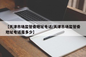 【天津市场监管委地址电话/天津市场监管委地址电话是多少】