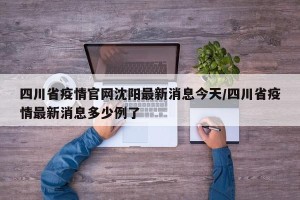 四川省疫情官网沈阳最新消息今天/四川省疫情最新消息多少例了