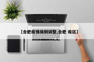 【合肥疫情级别调整,合肥 疫区】