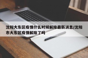 沈阳大东区疫情什么时候解除最新消息/沈阳市大东区疫情解除了吗