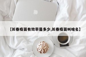 【长春疫苗有效率是多少,长春疫苗叫啥名】