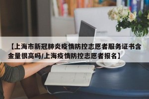 【上海市新冠肺炎疫情防控志愿者服务证书含金量很高吗/上海疫情防控志愿者报名】