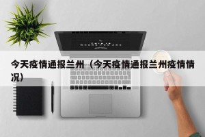 今天疫情通报兰州（今天疫情通报兰州疫情情况）