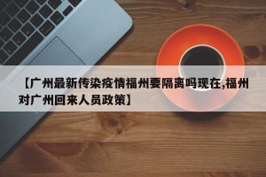 【广州最新传染疫情福州要隔离吗现在,福州对广州回来人员政策】