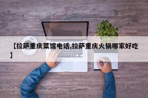 【拉萨重庆菜馆电话,拉萨重庆火锅哪家好吃】