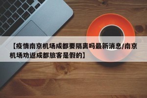 【疫情南京机场成都要隔离吗最新消息/南京机场劝返成都旅客是假的】