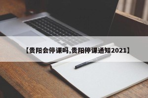 【贵阳会停课吗,贵阳停课通知2021】