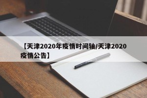 【天津2020年疫情时间轴/天津2020疫情公告】
