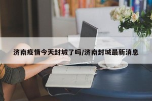 济南疫情今天封城了吗/济南封城最新消息
