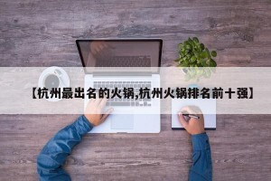 【杭州最出名的火锅,杭州火锅排名前十强】