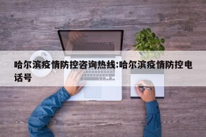 哈尔滨疫情防控咨询热线:哈尔滨疫情防控电话号