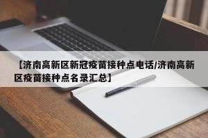 【济南高新区新冠疫苗接种点电话/济南高新区疫苗接种点名录汇总】