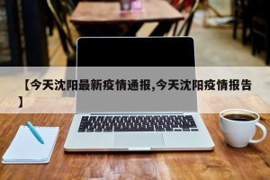 【今天沈阳最新疫情通报,今天沈阳疫情报告】