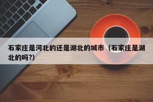 石家庄是河北的还是湖北的城市（石家庄是湖北的吗?）