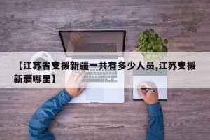 【江苏省支援新疆一共有多少人员,江苏支援新疆哪里】