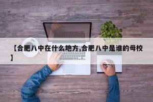 【合肥八中在什么地方,合肥八中是谁的母校】