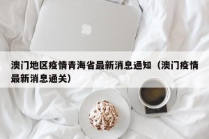澳门地区疫情青海省最新消息通知（澳门疫情最新消息通关）
