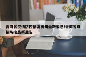 青海省疫情防控情况杭州最新消息/青海省疫情防控最新通告