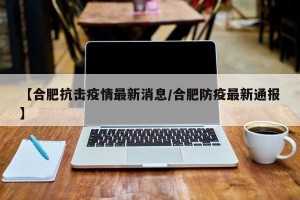 【合肥抗击疫情最新消息/合肥防疫最新通报】