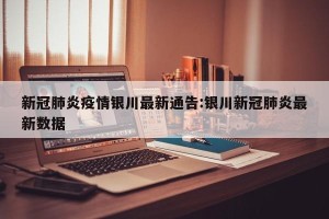 新冠肺炎疫情银川最新通告:银川新冠肺炎最新数据