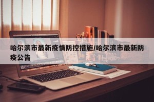 哈尔滨市最新疫情防控措施/哈尔滨市最新防疫公告