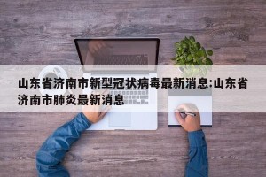 山东省济南市新型冠状病毒最新消息:山东省济南市肺炎最新消息